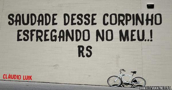 SAUDADE DESSE CORPINHO ESFREGANDO NO MEU..! rs
