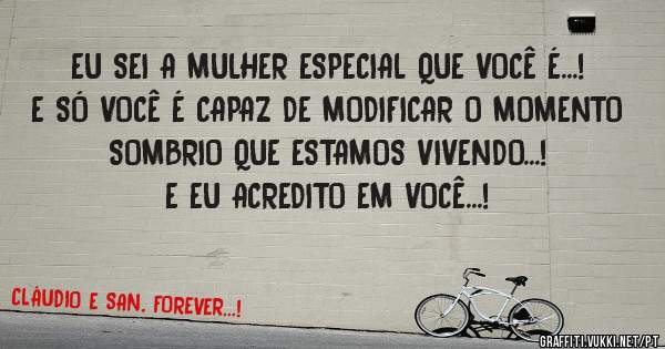 EU SEI A MULHER ESPECIAL QUE VOCÊ É...!
E SÓ VOCÊ É CAPAZ DE MODIFICAR O MOMENTO SOMBRIO QUE ESTAMOS VIVENDO...!

E EU ACREDITO EM VOCÊ...!