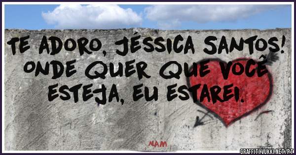 Te adoro, Jéssica Santos! Onde quer que você esteja, eu estarei.