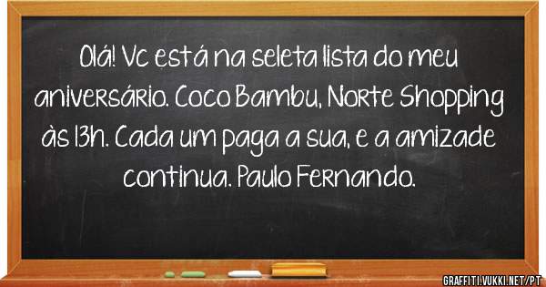 Olá! Vc está na seleta lista do meu aniversário. Coco Bambu, Norte Shopping às 13h. Cada um paga a sua, e a amizade continua. Paulo Fernando.