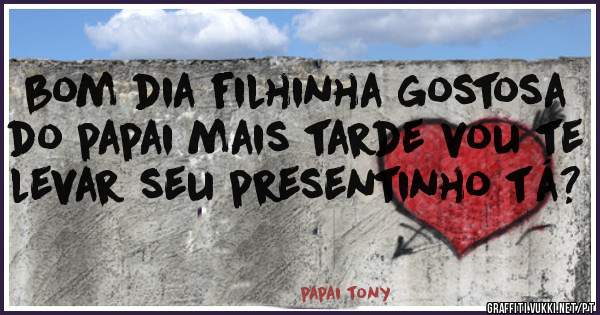 bom dia filhinha gostosa do papai mais tarde vou te levar seu presentinho tá?