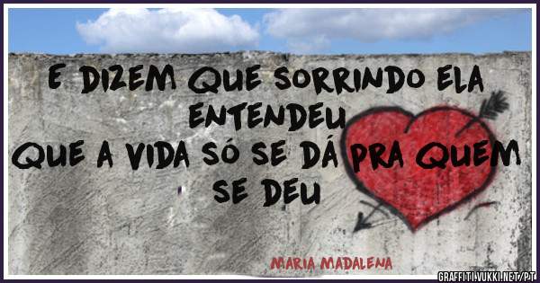 E dizem que sorrindo ela entendeu
que a vida só se dá pra quem se deu

