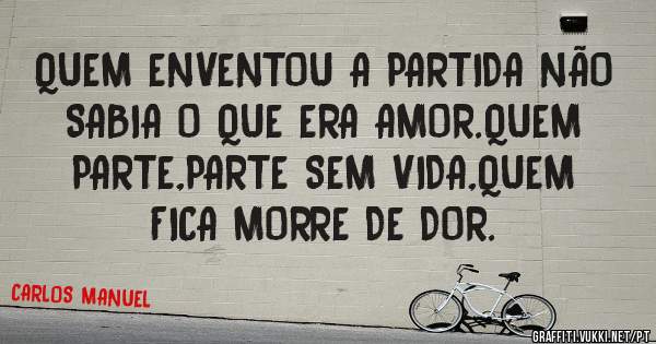 QUEM ENVENTOU A PARTIDA NÃO SABIA O QUE ERA AMOR.QUEM PARTE,PARTE SEM VIDA,QUEM FICA MORRE DE DOR.
