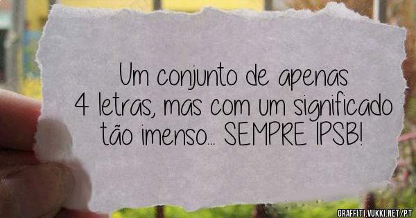 Um conjunto de apenas 4 letras, mas com um significado tão imenso... SEMPRE IPSB!