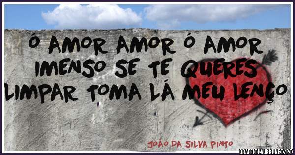 Ó AMOR AMOR Ó AMOR IMENSO SE TE QUERES LIMPAR TOMA LÁ MEU LENÇO 