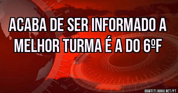 acaba de ser informado a melhor turma é a do 6ºf 