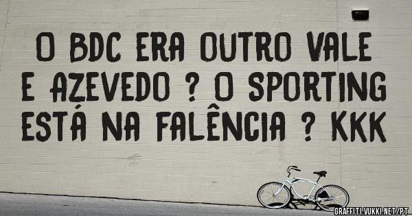 O BdC era outro Vale e Azevedo ? O Sporting está na falência ? Kkk