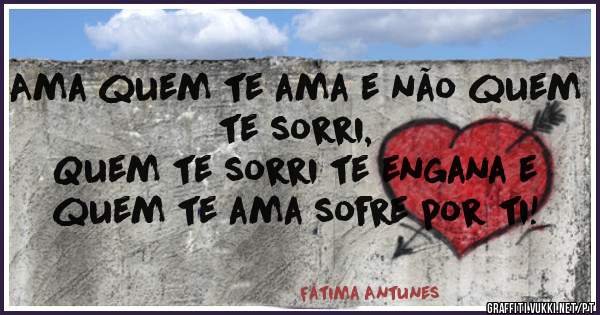 Ama quem te ama e não quem te sorri,
Quem te sorri te engana e quem te ama sofre por ti!
