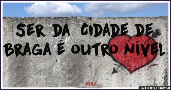 Ser da  Cidade de Braga é outro nível 