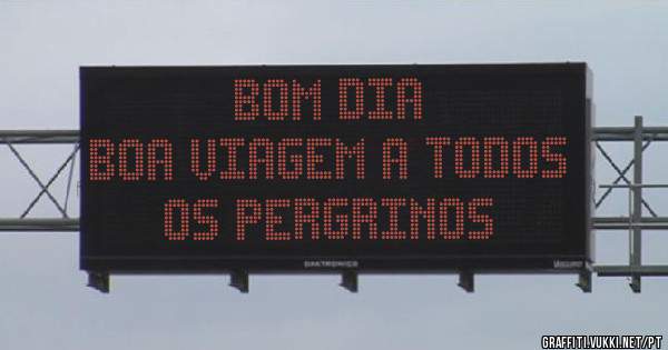  BOM DIA 
  BOA VIAGEM A TODOS OS PERGRINOS