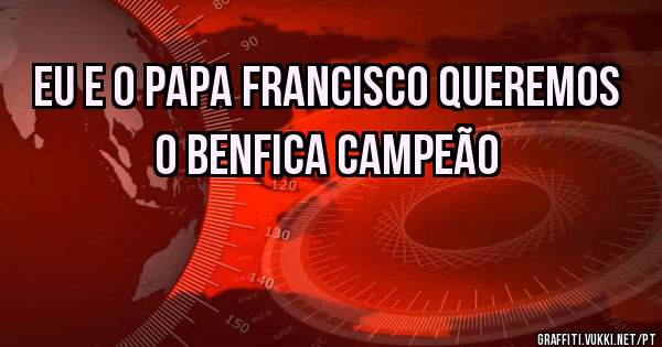EU E O PAPA FRANCISCO QUEREMOS O BENFICA CAMPEÃO 