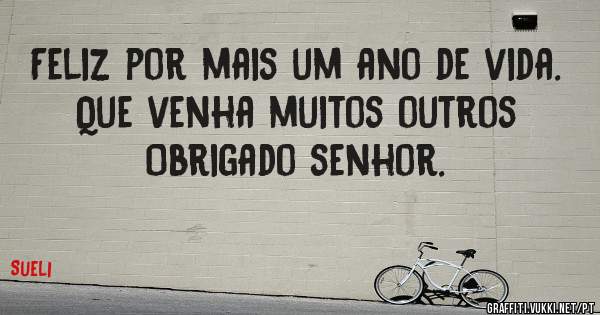 Feliz por mais um ano de vida. 
Que venha muitos outros 
Obrigado senhor. 