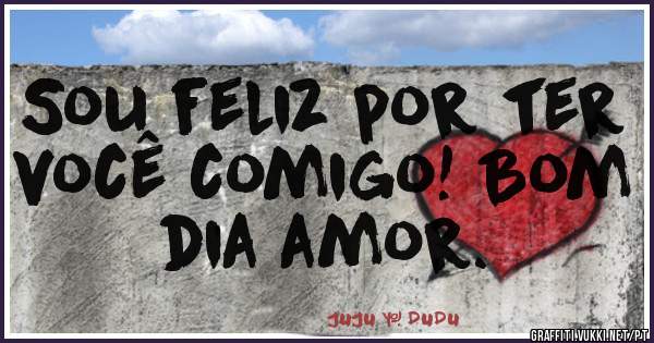 Sou feliz por ter você comigo! Bom dia amor. 