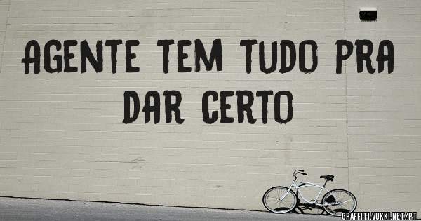 Agente tem tudo pra dar certo 
