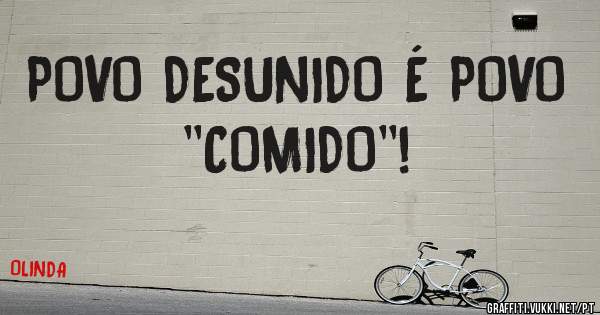 POVO DESUNIDO É POVO ''COMIDO''!