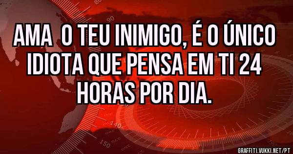 Ama  o teu inimigo, é o único idiota que pensa em ti 24 horas por dia. 