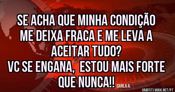 Se acha que minha condição me deixa fraca e me leva a aceitar tudo?  
Vc se engana,  estou mais forte que nunca!! 