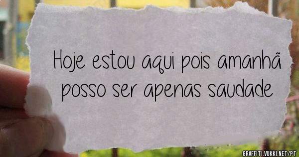 Hoje estou aqui pois amanhã posso ser apenas saudade