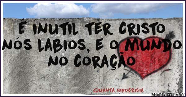 É inutil ter Cristo nós labios, e o mundo no coração