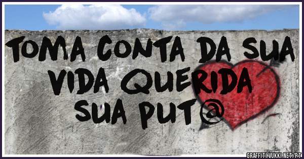 toma conta da sua vida querida
sua put@