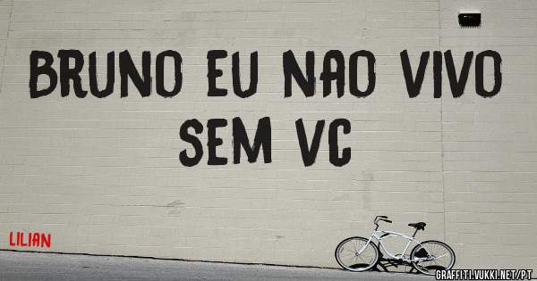 Bruno eu nao vivo sem vc