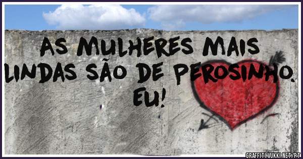 As mulheres mais lindas são de Perosinho. Eu!