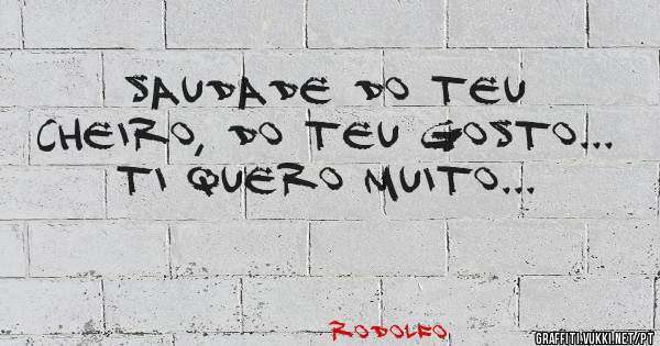 Saudade do teu cheiro, do teu gosto...
Ti quero muito...