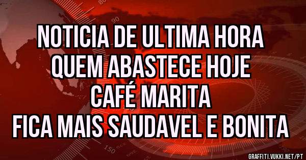 NOTICIA DE ULTIMA HORA
Quem Abastece Hoje 
CAFÉ MARITA
Fica mais saudavel e Bonita 
