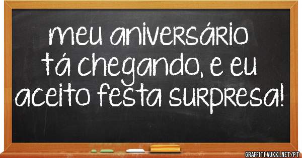 meu aniversário tá chegando, e eu aceito festa surpresa!