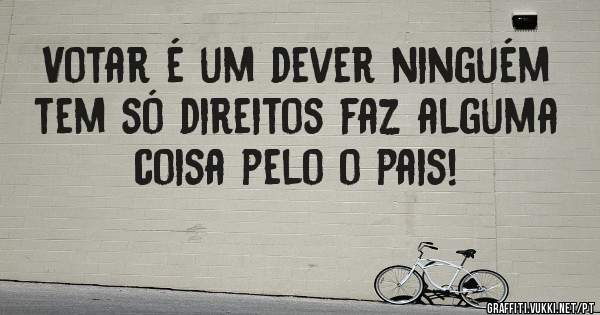 Votar é um dever ninguém tem só direitos faz alguma coisa pelo o pais!