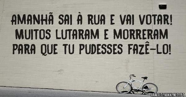Amanhã sai à rua e vai votar!
Muitos lutaram e morreram para que tu pudesses fazê-lo!