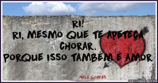 Ri! 
Ri, mesmo que te apeteça chorar.
Porque isso também é amor