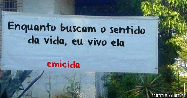 Enquanto buscam o sentido da vida, eu vivo ela