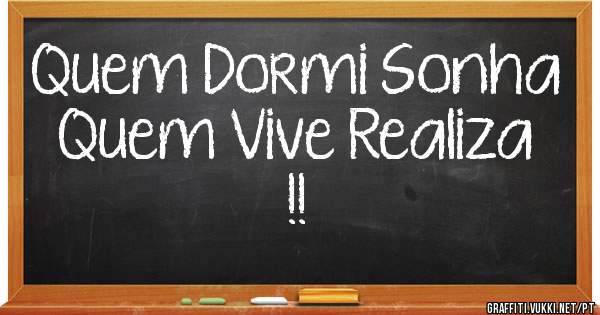Quem Dormi Sonha Quem Vive Realiza !!