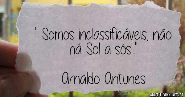 '' Somos inclassificáveis, não há Sol a sós...''
                                             Arnaldo Antunes