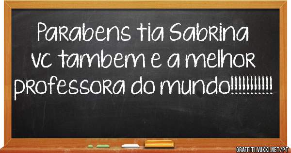 Parabens tia Sabrina vc tambem e a melhor professora do mundo!!!!!!!!!!!
