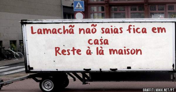 Lamachã naõ saias fica em casa 
Reste à là maison 