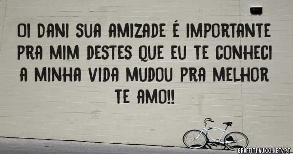Oi Dani sua amizade é importante pra mim destes que eu te conheci a minha vida mudou pra melhor te amo!!