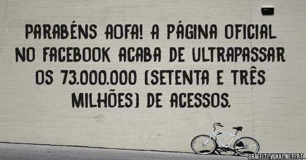 Parabéns AOFA! A página oficial no Facebook acaba de ultrapassar os 73.000.000 (setenta e três Milhões) de acessos. 