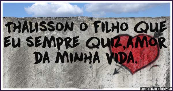 Thalisson o filho que eu sempre quiz,amor da minha vida.