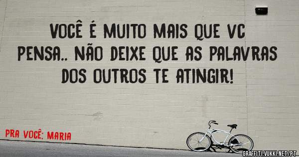 Você é muito mais que vc pensa.. não deixe que as palavras dos outros te atingir!