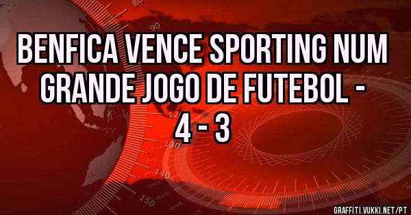 BENFICA VENCE SPORTING NUM GRANDE JOGO DE FUTEBOL - 4 - 3 