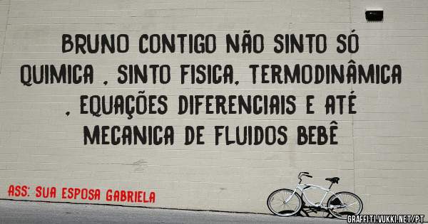 BRUNO Contigo não sinto só  quimica , sinto fisica, termodinâmica , equações diferenciais e até mecanica de fluidos bebê 