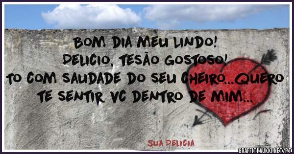Bom dia meu Lindo!
Delicio, tesão gostoso!
To com saudade do seu cheiro...quero te sentir vc dentro de mim...