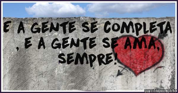 E a gente se completa , e a gente se ama, sempre!