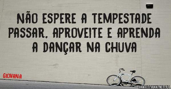 Não espere a tempestade passar, aproveite e aprenda a dançar na chuva
