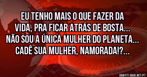 EU TENHO MAIS O QUE FAZER DA VIDA, PRA FICAR ATRÁS DE BOSTA...
NÃO SOU A ÚNICA MULHER DO PLANETA...
CADÊ SUA MULHER, NAMORADA!?...