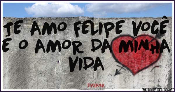 TE AMO FELIPE VOCÊ É O AMOR DA MINHA VIDA 