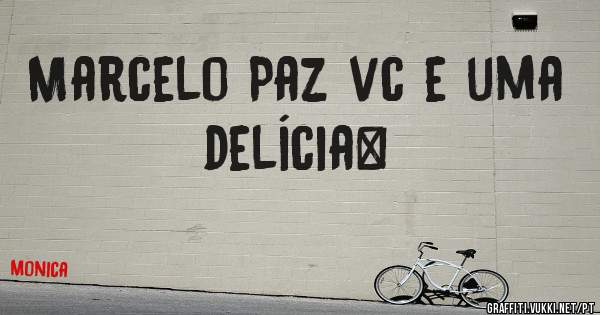 Marcelo Paz vc e uma delícia… 