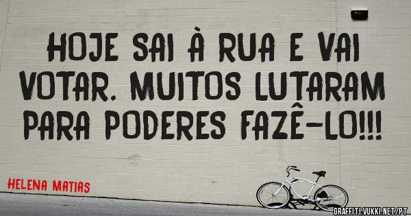 HOJE SAI À RUA E VAI  VOTAR. MUITOS LUTARAM PARA PODERES FAZÊ-LO!!! 